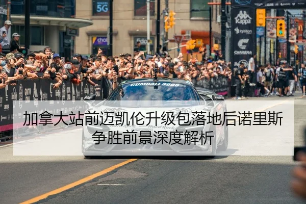 加拿大站前迈凯伦升级包落地后诺里斯争胜前景深度解析