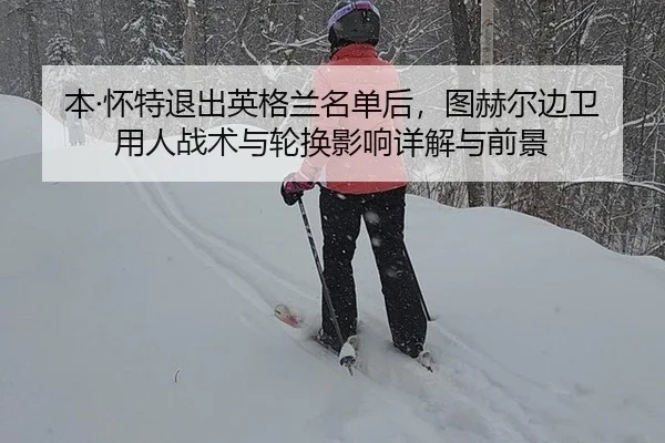 本·怀特退出英格兰名单后，图赫尔边卫用人战术与轮换影响详解与前景